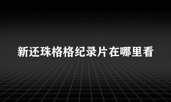 新还珠格格纪录片在哪里看
