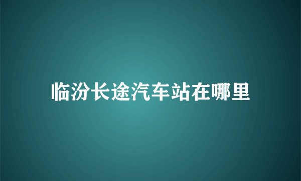 临汾长途汽车站在哪里