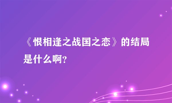 《恨相逢之战国之恋》的结局是什么啊？