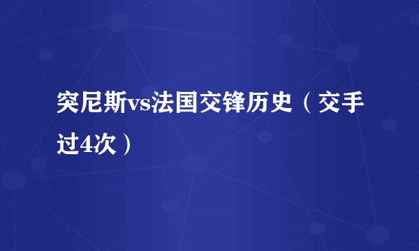 突尼斯vs法国交锋历史（交手过4次）