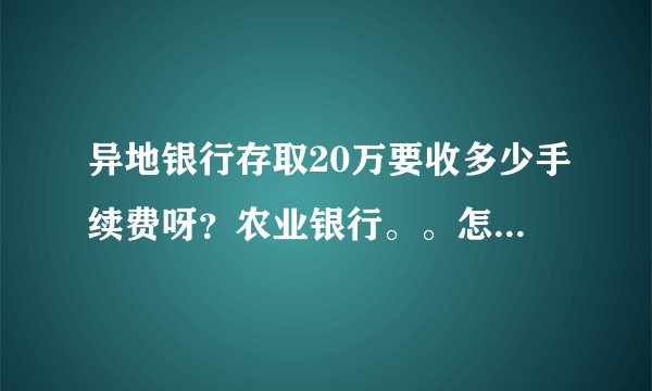 异地银行存取20万要收多少手续费呀？农业银行。。怎么样才能省一点？