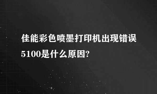 佳能彩色喷墨打印机出现错误5100是什么原因?