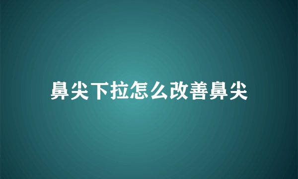 鼻尖下拉怎么改善鼻尖