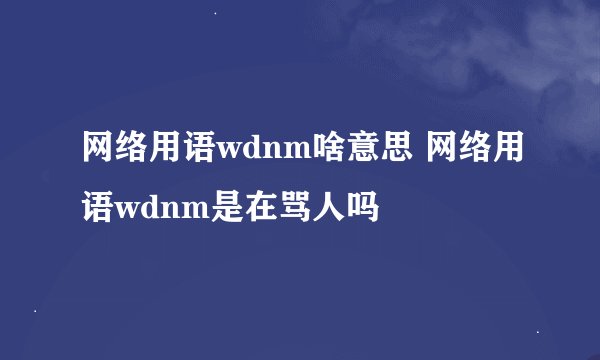 网络用语wdnm啥意思 网络用语wdnm是在骂人吗