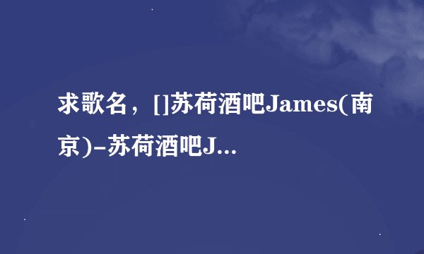 求歌名，[]苏荷酒吧James(南京)-苏荷酒吧James(南京)