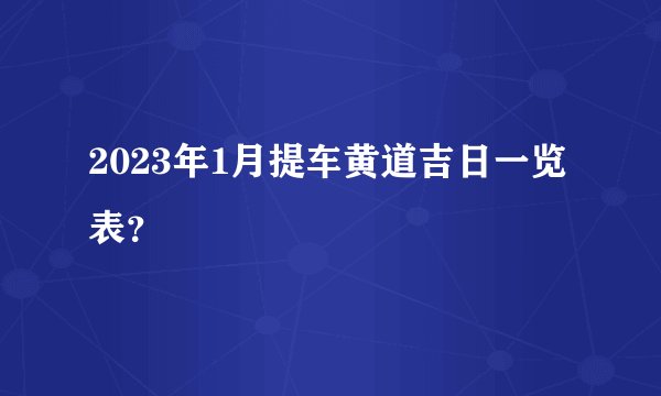 2023年1月提车黄道吉日一览表？