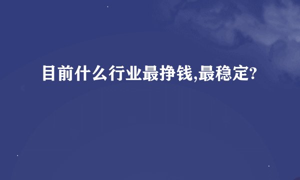 目前什么行业最挣钱,最稳定?