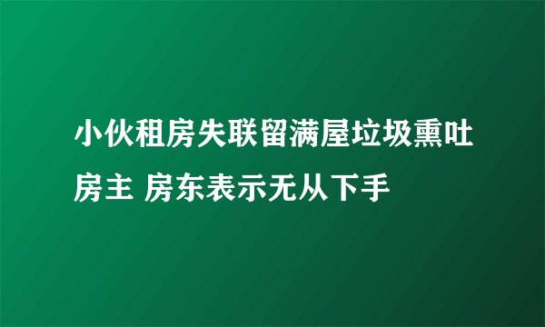 小伙租房失联留满屋垃圾熏吐房主 房东表示无从下手