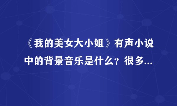 《我的美女大小姐》有声小说中的背景音乐是什么？很多首，求高手指教
