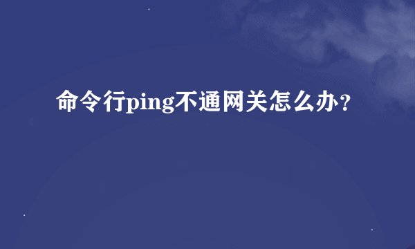 命令行ping不通网关怎么办？