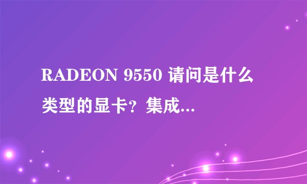 RADEON 9550 请问是什么类型的显卡？集成还是独立？