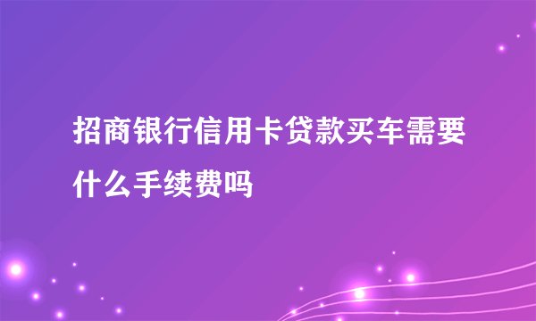 招商银行信用卡贷款买车需要什么手续费吗