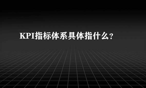 KPI指标体系具体指什么？