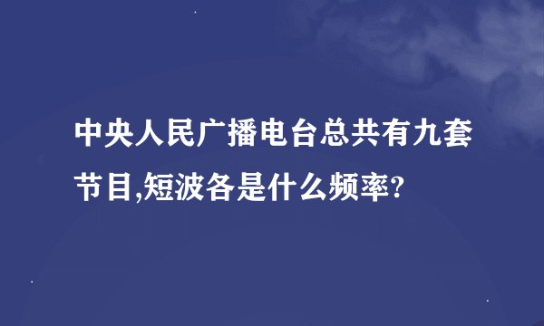 中央人民广播电台总共有九套节目,短波各是什么频率?