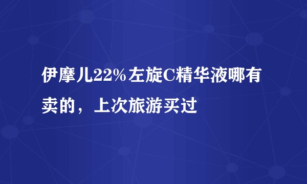 伊摩儿22%左旋C精华液哪有卖的，上次旅游买过