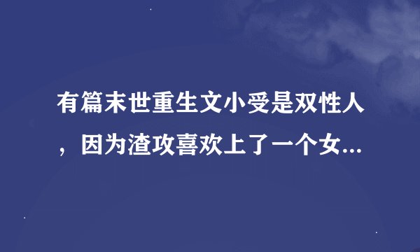 有篇末世重生文小受是双性人，因为渣攻喜欢上了一个女人而把小受送进