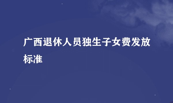 广西退休人员独生子女费发放标准