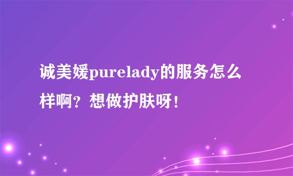 诚美媛purelady的服务怎么样啊？想做护肤呀！