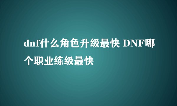 dnf什么角色升级最快 DNF哪个职业练级最快