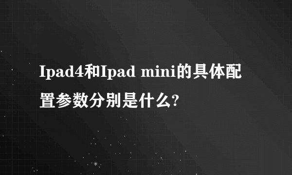 Ipad4和Ipad mini的具体配置参数分别是什么?