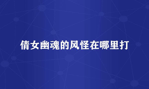 倩女幽魂的风怪在哪里打