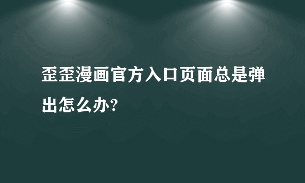 歪歪漫画官方入口页面总是弹出怎么办?