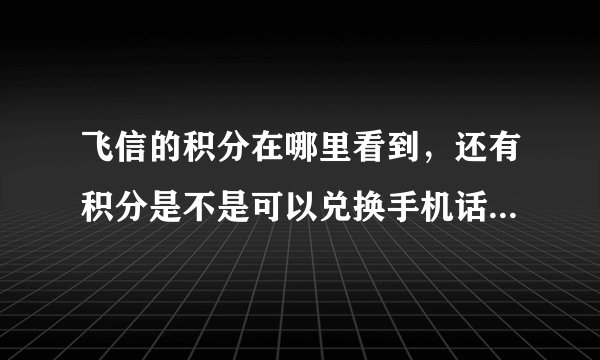 飞信的积分在哪里看到，还有积分是不是可以兑换手机话费？在哪里找到？求解谢谢！