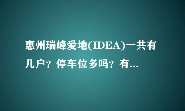 惠州瑞峰爱地(IDEA)一共有几户？停车位多吗？有多少个？