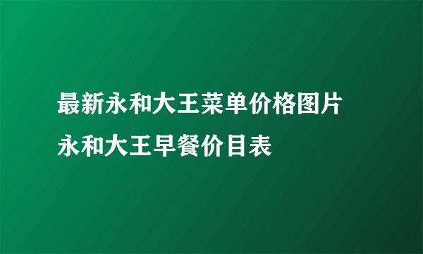 最新永和大王菜单价格图片 永和大王早餐价目表