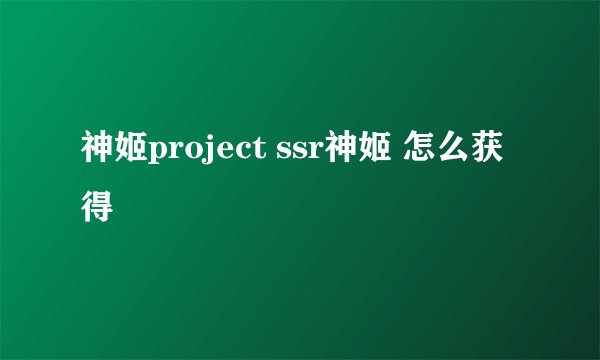 神姬project ssr神姬 怎么获得