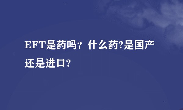 EFT是药吗？什么药?是国产还是进口?