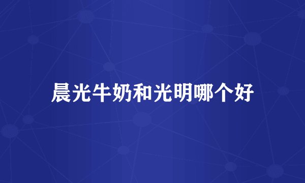 晨光牛奶和光明哪个好