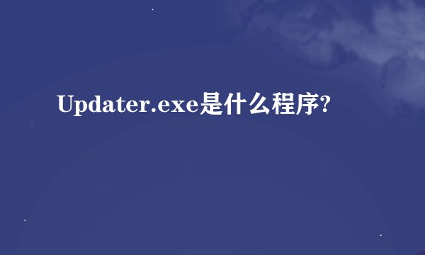 Updater.exe是什么程序?