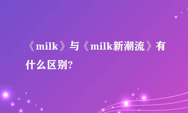 《milk》与《milk新潮流》有什么区别?