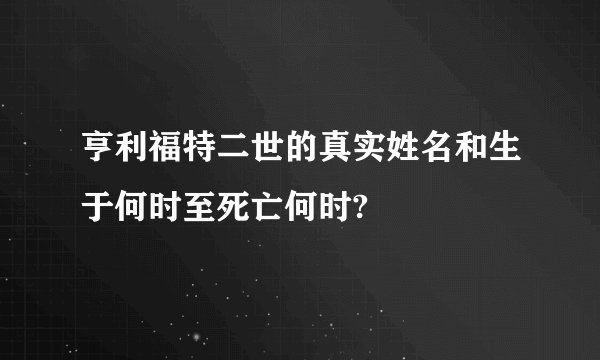 亨利福特二世的真实姓名和生于何时至死亡何时?