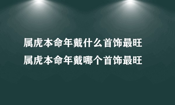 属虎本命年戴什么首饰最旺 属虎本命年戴哪个首饰最旺