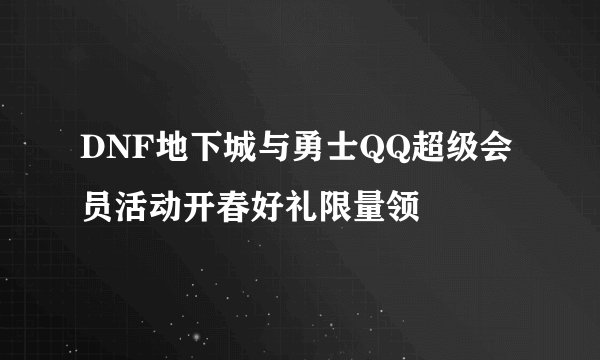 DNF地下城与勇士QQ超级会员活动开春好礼限量领