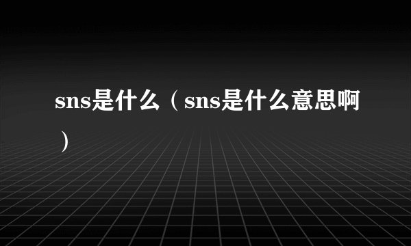 sns是什么（sns是什么意思啊）