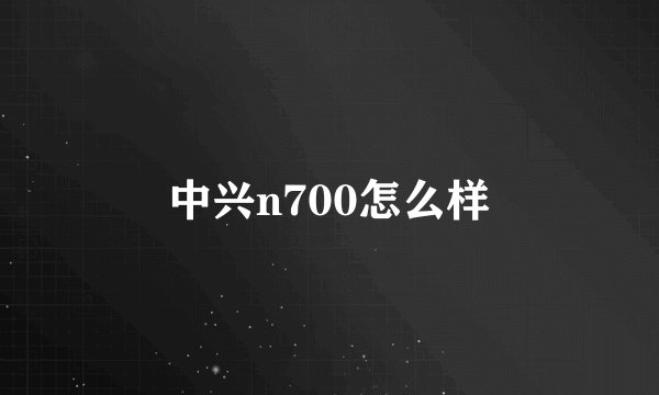 中兴n700怎么样