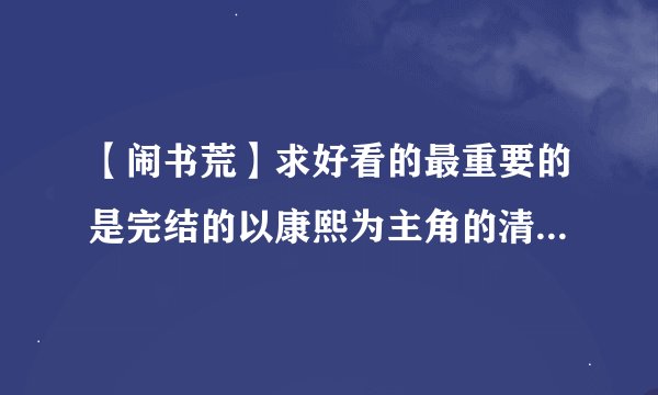 【闹书荒】求好看的最重要的是完结的以康熙为主角的清穿小说，偶是康师傅党，麻烦各位亲推荐几本