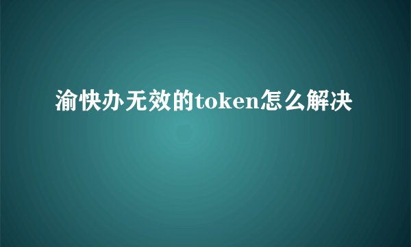 渝快办无效的token怎么解决