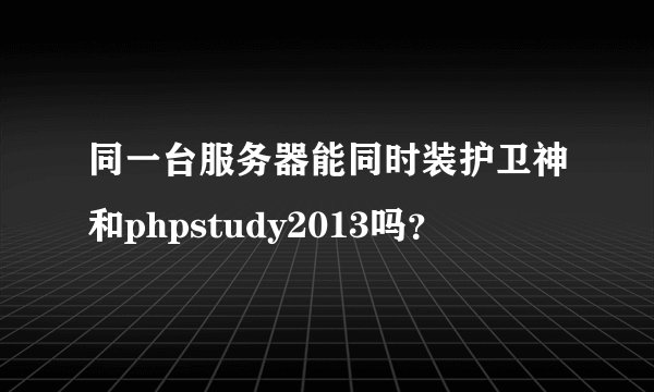 同一台服务器能同时装护卫神和phpstudy2013吗？
