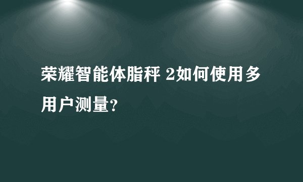 荣耀智能体脂秤 2如何使用多用户测量？