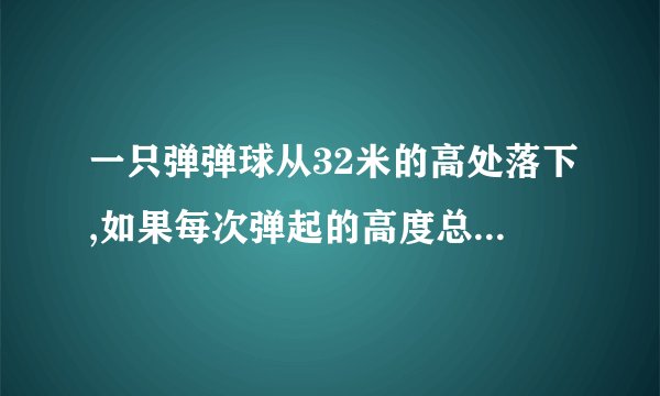一只弹弹球从32米的高处落下,如果每次弹起的高度总是他落下高度的一半,那么这个弹弹球第2次弹起多少