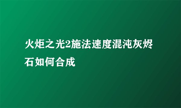 火炬之光2施法速度混沌灰烬石如何合成