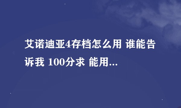 艾诺迪亚4存档怎么用 谁能告诉我 100分求 能用我就给 先上50