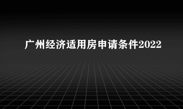 广州经济适用房申请条件2022