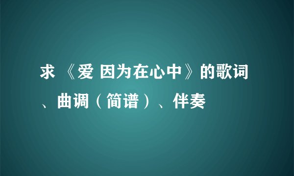 求 《爱 因为在心中》的歌词、曲调（简谱）、伴奏