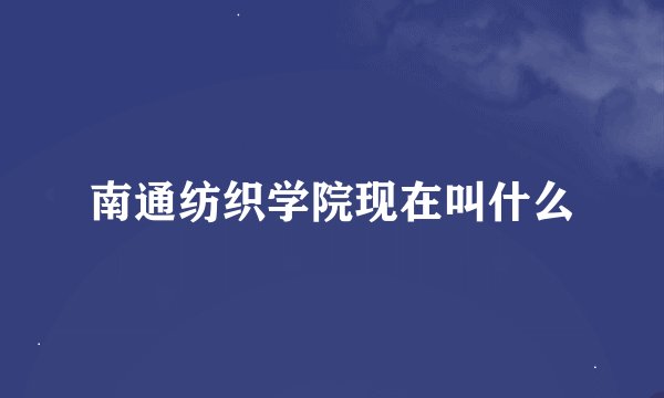 南通纺织学院现在叫什么