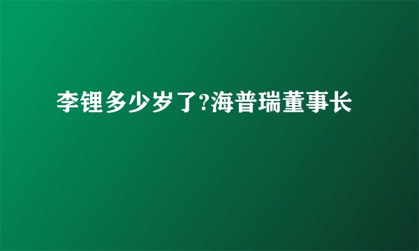李锂多少岁了?海普瑞董事长